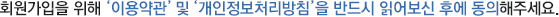 회원가입을 위해 '이용약관' 및 '개인정보처리방침'을 반드시 읽어보신 후에 동의해주세요.